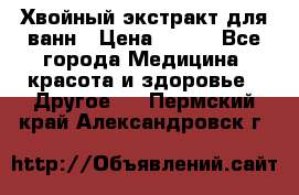 Хвойный экстракт для ванн › Цена ­ 230 - Все города Медицина, красота и здоровье » Другое   . Пермский край,Александровск г.